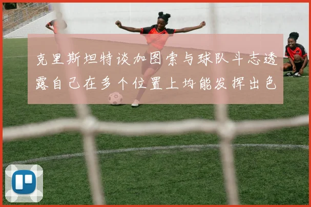 克里斯坦特谈加图索与球队斗志透露自己在多个位置上均能发挥出色