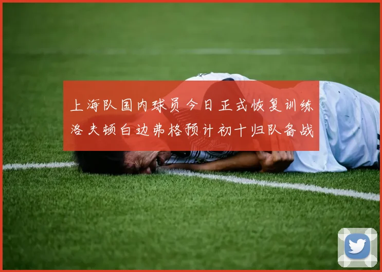 上海队国内球员今日正式恢复训练洛夫顿白边弗格预计初十归队备战新赛季