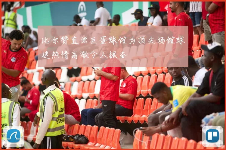 比尔赞直觉巨蛋球馆为顶尖场馆球迷热情高涨令人振奋
