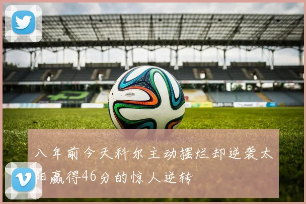 八年前今天科尔主动摆烂却逆袭太阳赢得46分的惊人逆转