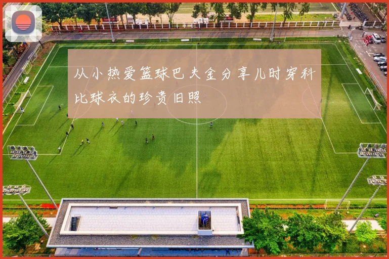 从小热爱篮球巴夫金分享儿时穿科比球衣的珍贵旧照