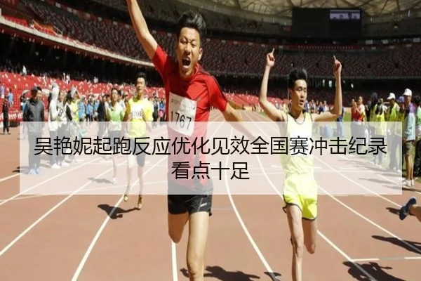 吴艳妮起跑反应优化见效全国赛冲击纪录看点十足